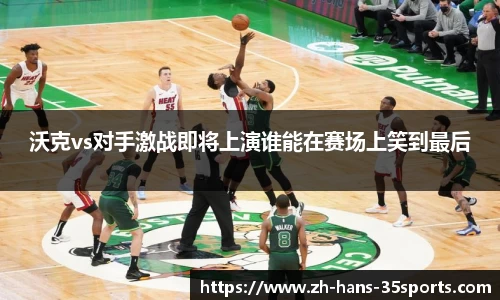 沃克vs对手激战即将上演谁能在赛场上笑到最后